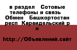  в раздел : Сотовые телефоны и связь » Обмен . Башкортостан респ.,Караидельский р-н